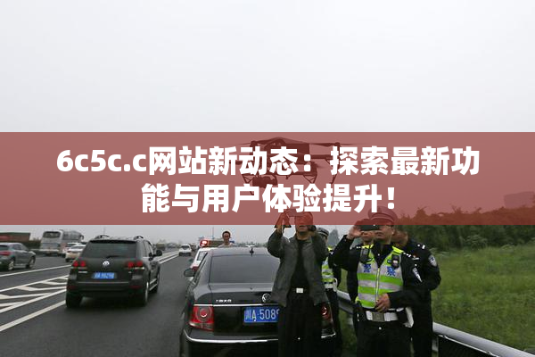 6c5c.c网站新动态：探索最新功能与用户体验提升！