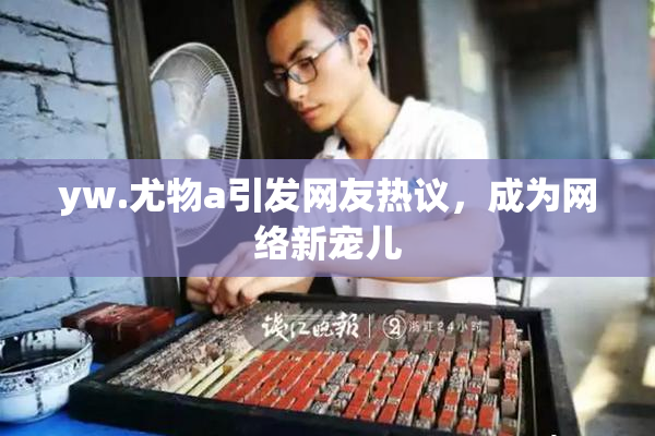 yw.尤物a引发网友热议，成为网络新宠儿