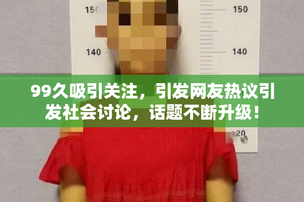 99久吸引关注，引发网友热议引发社会讨论，话题不断升级！