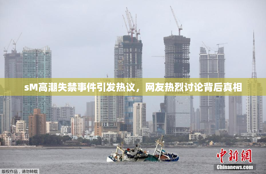 sM高潮失禁事件引发热议，网友热烈讨论背后真相