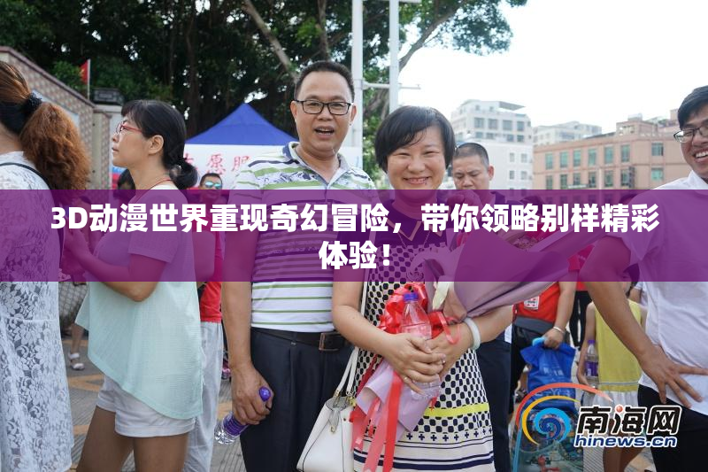 3D动漫世界重现奇幻冒险，带你领略别样精彩体验！