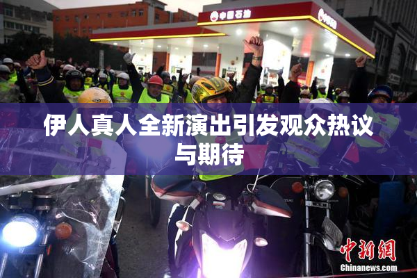 伊人真人全新演出引发观众热议与期待