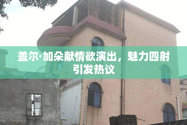 盖尔·加朵献情欲演出，魅力四射引发热议