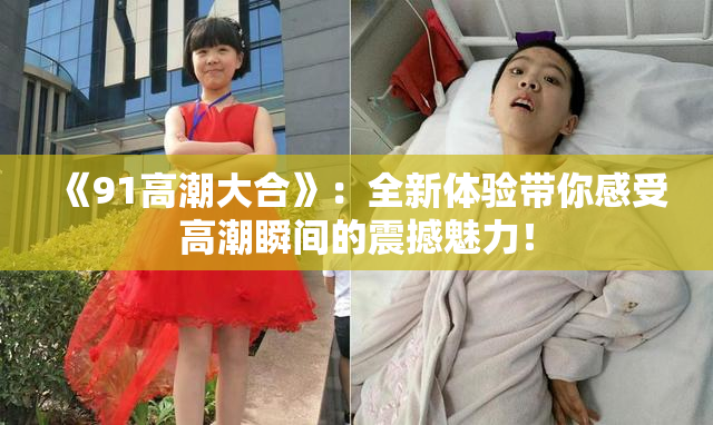 《91高潮大合》：全新体验带你感受高潮瞬间的震撼魅力！