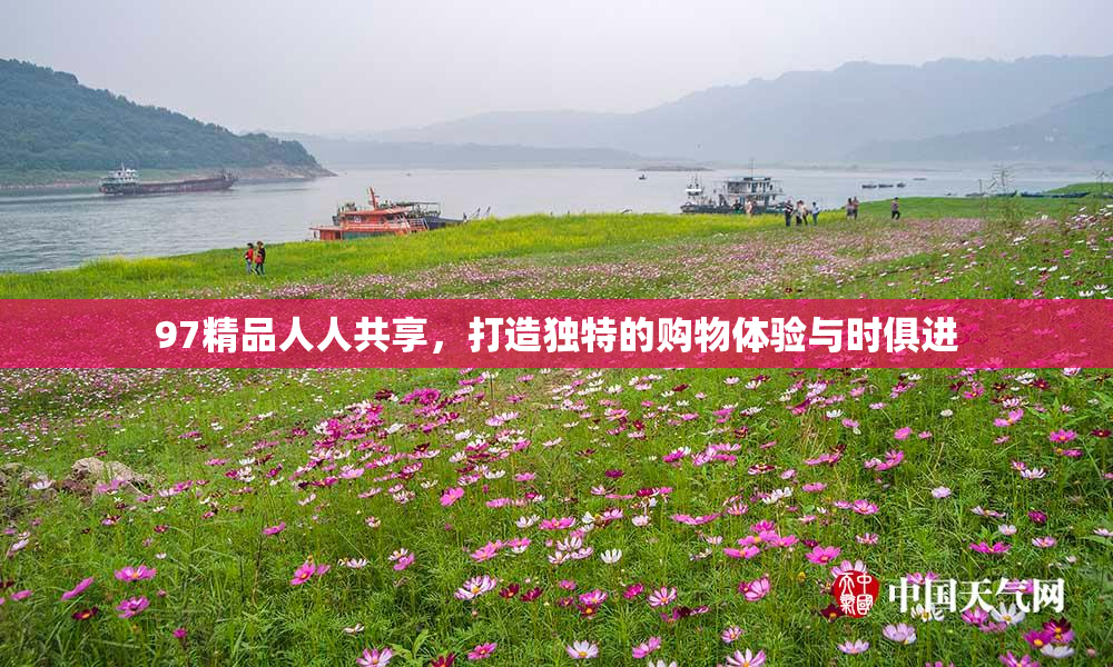 97精品人人共享，打造独特的购物体验与时俱进