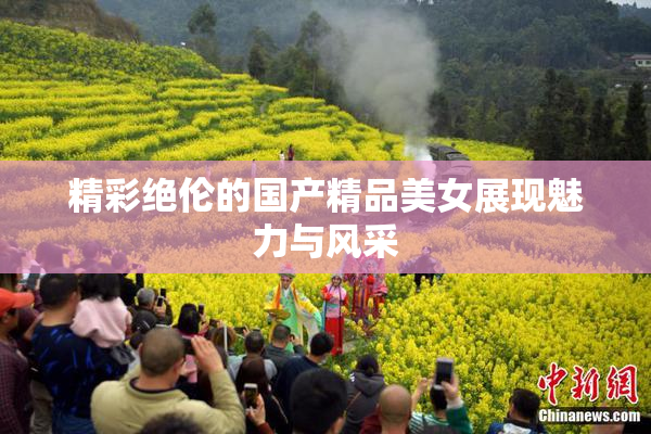 精彩绝伦的国产精品美女展现魅力与风采