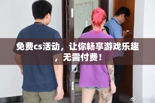 免费cs活动，让你畅享游戏乐趣，无需付费！