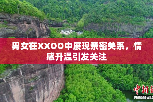 男女在XXOO中展现亲密关系，情感升温引发关注