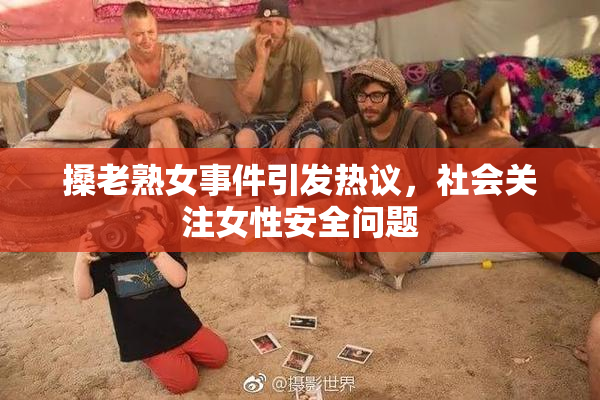 搡老熟女事件引发热议，社会关注女性安全问题