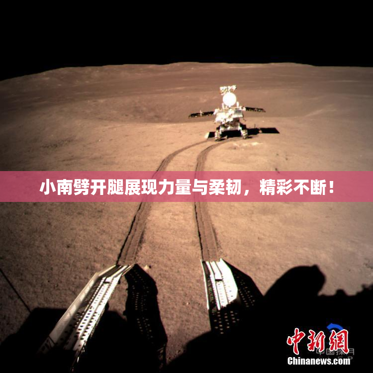 小南劈开腿展现力量与柔韧，精彩不断！