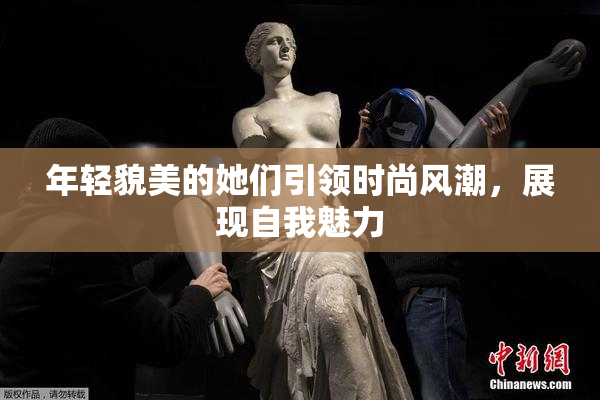 年轻貌美的她们引领时尚风潮，展现自我魅力