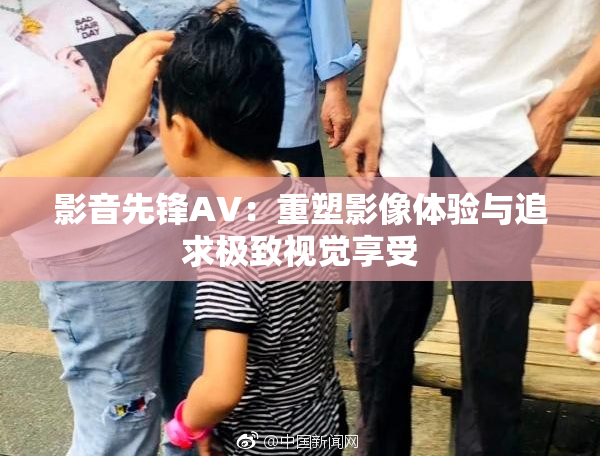 影音先锋AV：重塑影像体验与追求极致视觉享受