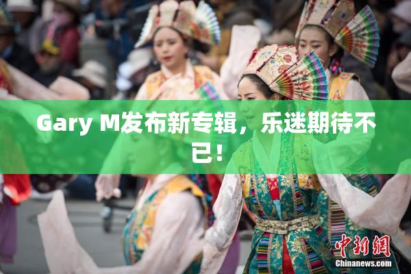 Gary M发布新专辑，乐迷期待不已！