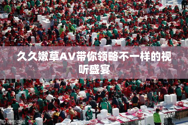 久久嫩草AV带你领略不一样的视听盛宴