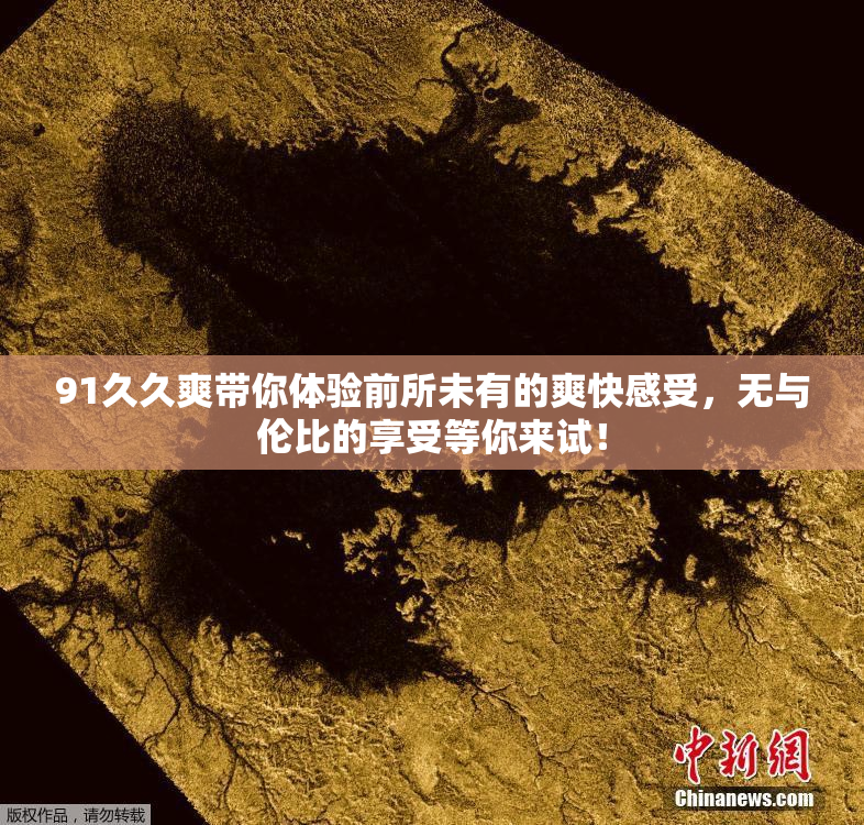 91久久爽带你体验前所未有的爽快感受，无与伦比的享受等你来试！
