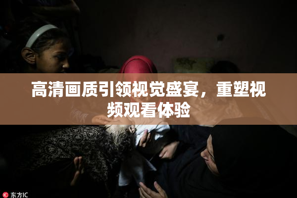高清画质引领视觉盛宴，重塑视频观看体验