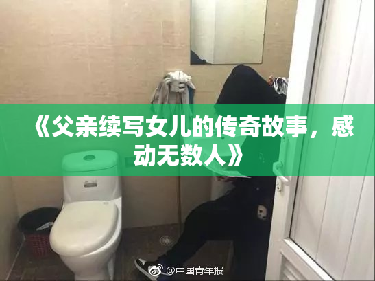 《父亲续写女儿的传奇故事，感动无数人》