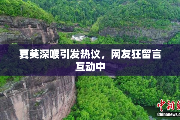 夏芙深喉引发热议，网友狂留言互动中