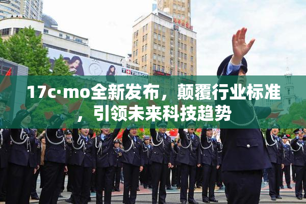 17c·mo全新发布，颠覆行业标准，引领未来科技趋势