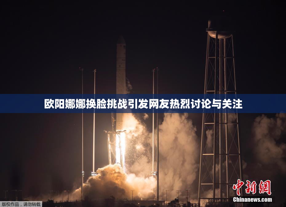 欧阳娜娜换脸挑战引发网友热烈讨论与关注