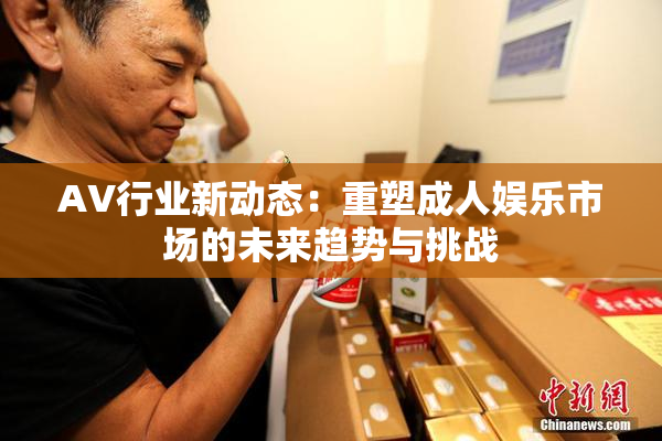 AV行业新动态：重塑成人娱乐市场的未来趋势与挑战