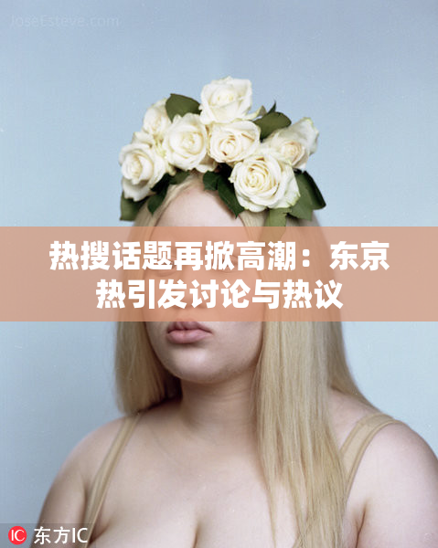 热搜话题再掀高潮：东京热引发讨论与热议