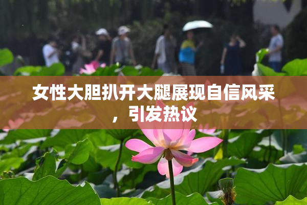 女性大胆扒开大腿展现自信风采，引发热议