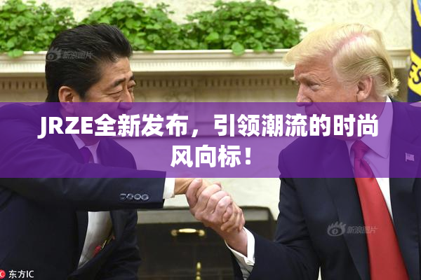 JRZE全新发布，引领潮流的时尚风向标！