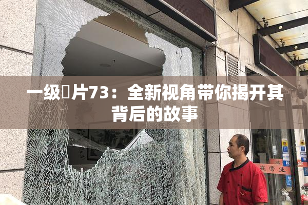 一级婬片73：全新视角带你揭开其背后的故事
