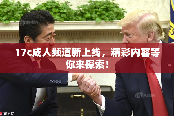 17c成人频道新上线，精彩内容等你来探索！