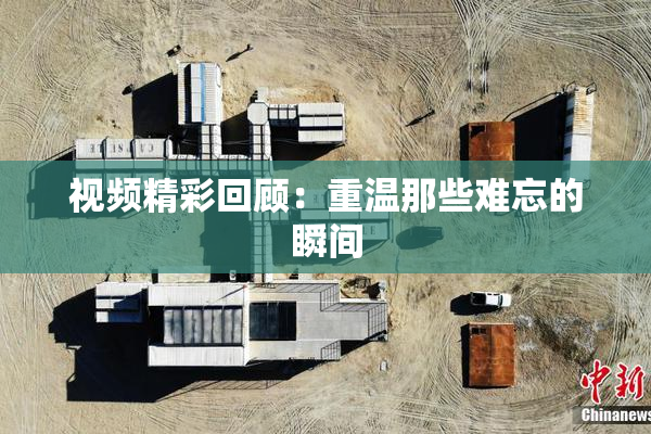 视频精彩回顾：重温那些难忘的瞬间
