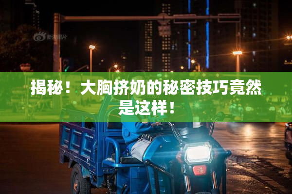 揭秘！大胸挤奶的秘密技巧竟然是这样！