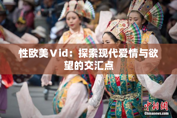 性欧美Ⅴid：探索现代爱情与欲望的交汇点