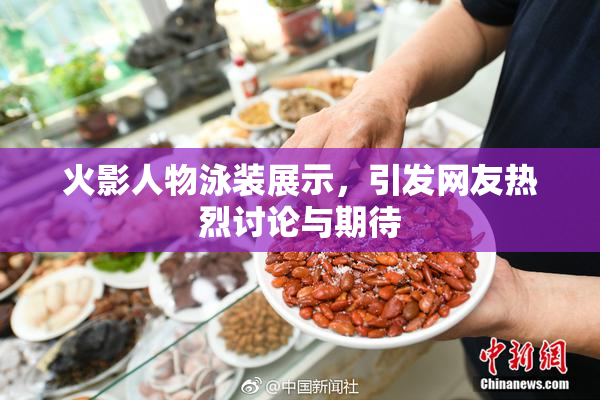 火影人物泳装展示，引发网友热烈讨论与期待