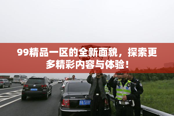 99精品一区的全新面貌，探索更多精彩内容与体验！