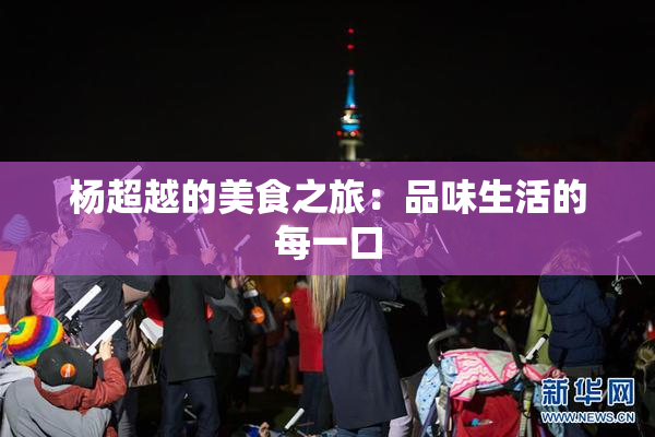 杨超越的美食之旅：品味生活的每一口