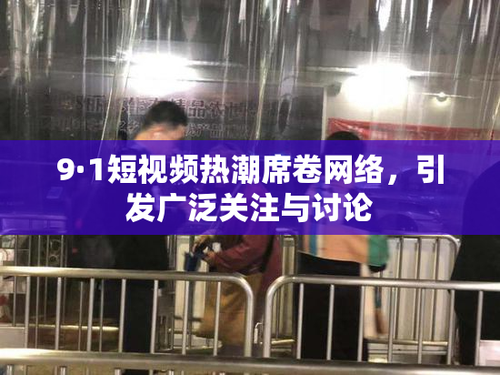 9·1短视频热潮席卷网络，引发广泛关注与讨论
