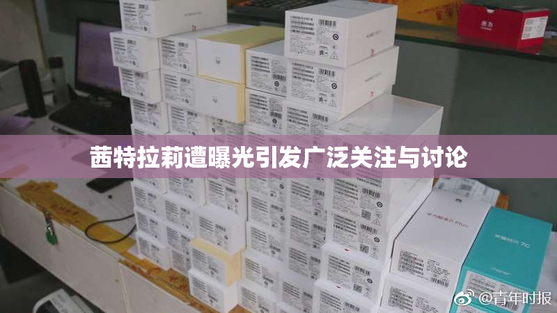 茜特拉莉遭曝光引发广泛关注与讨论