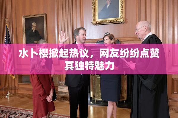 水卜樱掀起热议，网友纷纷点赞其独特魅力