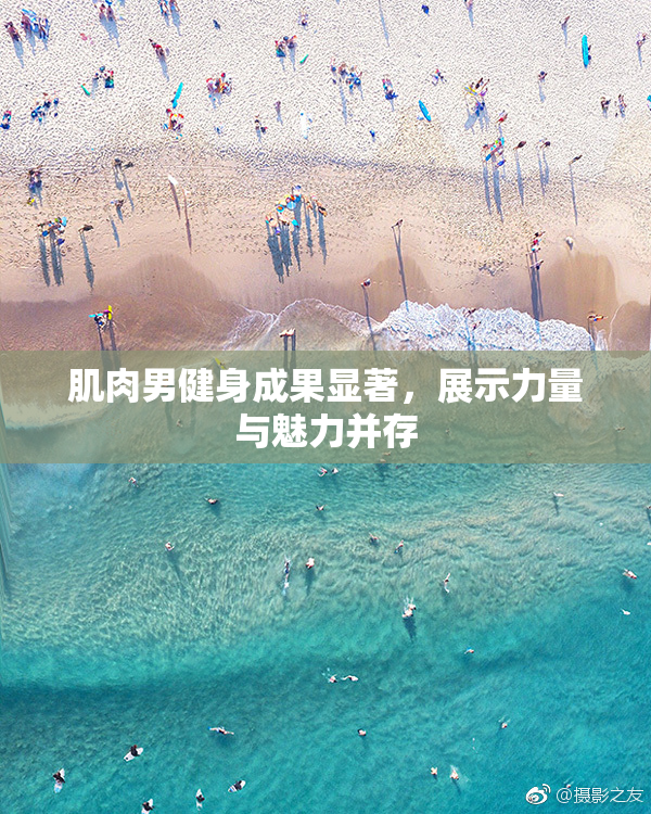 肌肉男健身成果显著，展示力量与魅力并存