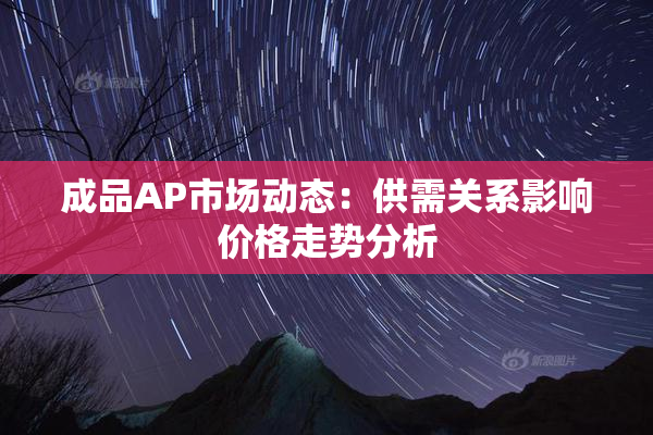 成品AP市场动态：供需关系影响价格走势分析
