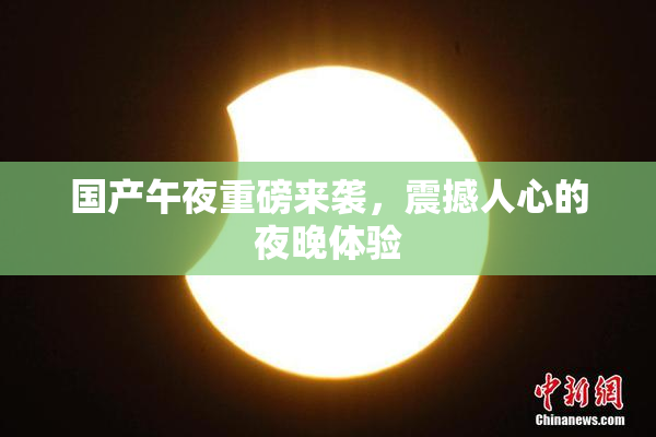 国产午夜重磅来袭，震撼人心的夜晚体验