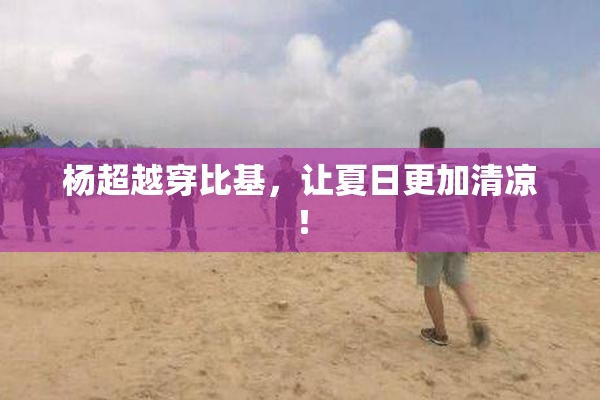 杨超越穿比基，让夏日更加清凉！