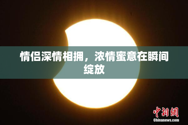 情侣深情相拥，浓情蜜意在瞬间绽放