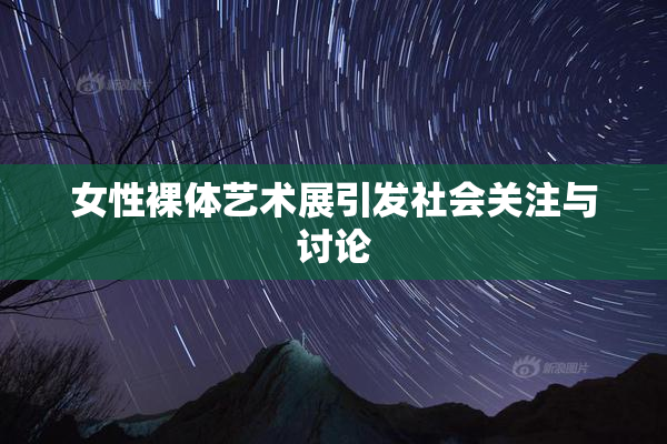 女性裸体艺术展引发社会关注与讨论