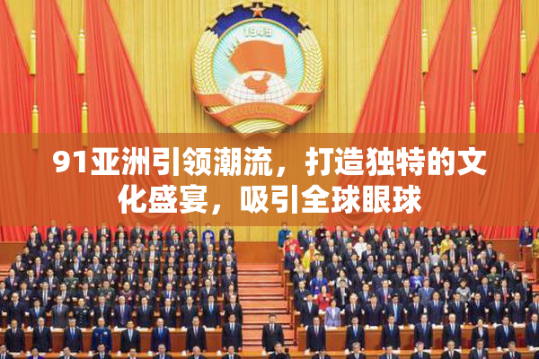 91亚洲引领潮流，打造独特的文化盛宴，吸引全球眼球