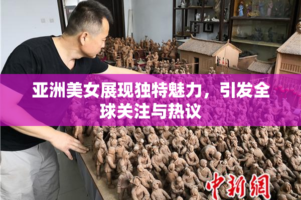 亚洲美女展现独特魅力，引发全球关注与热议