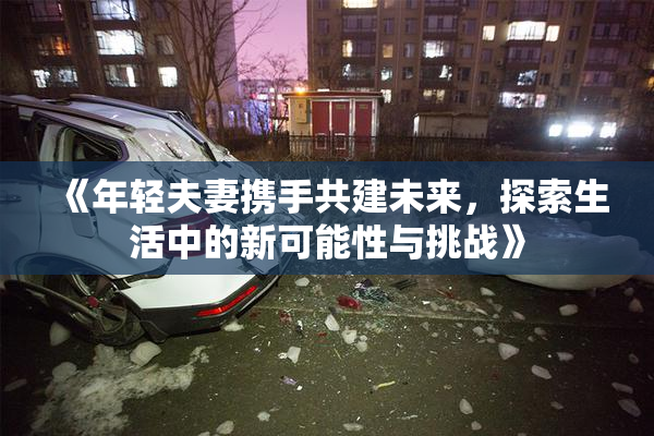 《年轻夫妻携手共建未来，探索生活中的新可能性与挑战》