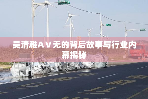 吴清雅AⅤ无的背后故事与行业内幕揭秘