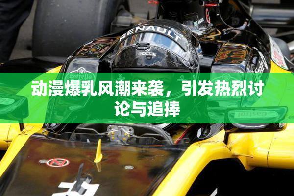 动漫爆乳风潮来袭，引发热烈讨论与追捧